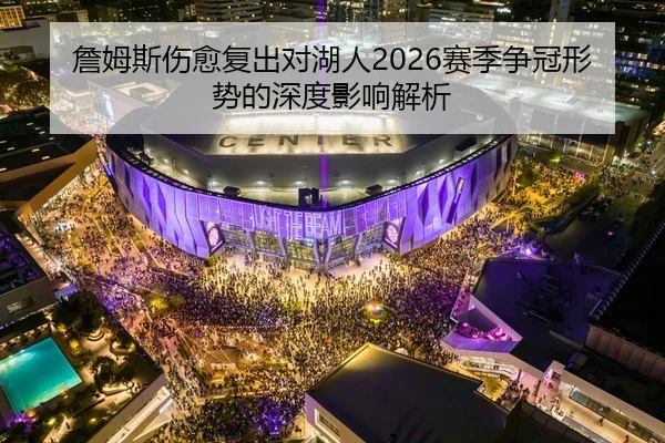 詹姆斯伤愈复出对湖人2026赛季争冠形势的深度影响解析