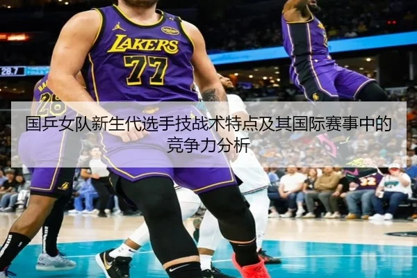 国乒女队新生代选手技战术特点及其国际赛事中的竞争力分析